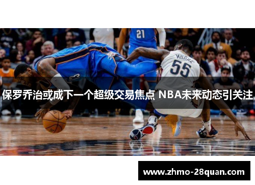 保罗乔治或成下一个超级交易焦点 NBA未来动态引关注 保罗乔治或成下一个超级交易焦点 NBA未来动态引关注
