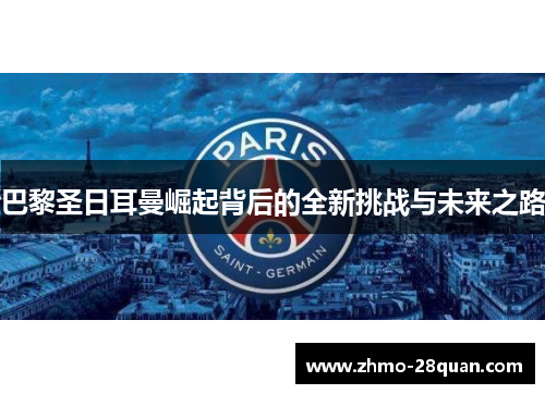 巴黎圣日耳曼崛起背后的全新挑战与未来之路