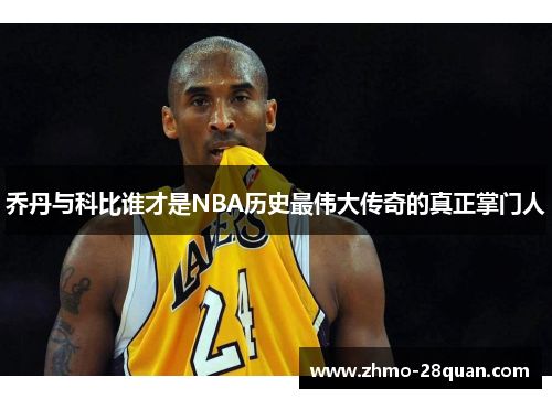 乔丹与科比谁才是NBA历史最伟大传奇的真正掌门人
