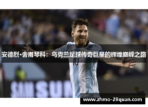安德烈·舍甫琴科：乌克兰足球传奇巨星的辉煌巅峰之路