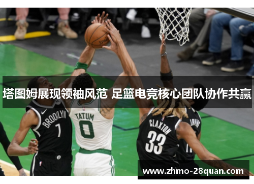 塔图姆展现领袖风范 足篮电竞核心团队协作共赢