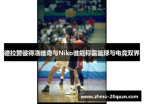 德拉赞彼得洛维奇与Niko谁能称霸篮球与电竞双界