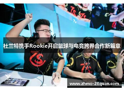 杜兰特携手Rookie开启篮球与电竞跨界合作新篇章